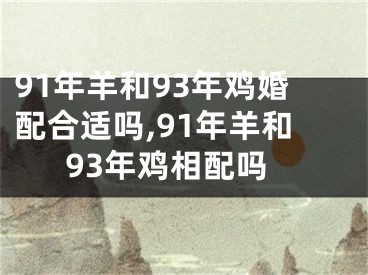 91年羊和93年鸡婚配合适吗,91年羊和93年鸡相配吗