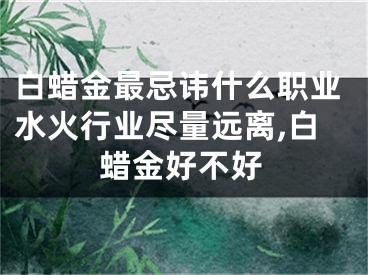 白蜡金最忌讳什么职业水火行业尽量远离,白蜡金好不好