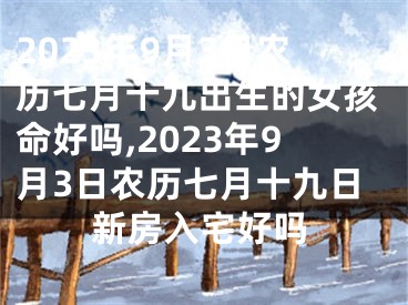 2023年9月3日农历七月十九出生的女孩命好吗,2023年9月3日农历七月十九日新房入宅好吗