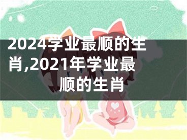 2024学业最顺的生肖,2021年学业最顺的生肖