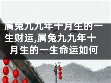 属兔九九年十月生的一生财运,属兔九九年十月生的一生命运如何