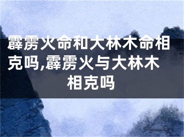 霹雳火命和大林木命相克吗,霹雳火与大林木相克吗