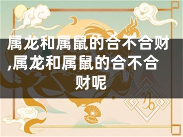 属龙和属鼠的合不合财,属龙和属鼠的合不合财呢