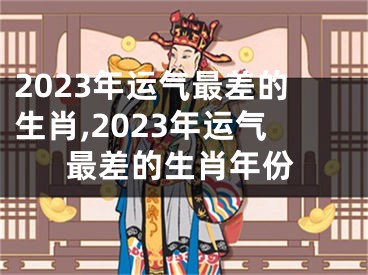 2023年运气最差的生肖,2023年运气最差的生肖年份