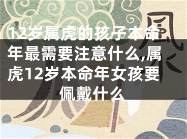 12岁属虎的孩子本命年最需要注意什么,属虎12岁本命年女孩要佩戴什么