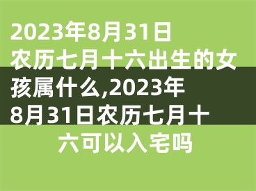 2023年8月31日农历七月十六出生的女孩属什么,2023年8月31日农历七月十六可以入宅吗