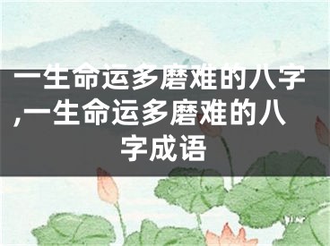 一生命运多磨难的八字,一生命运多磨难的八字成语