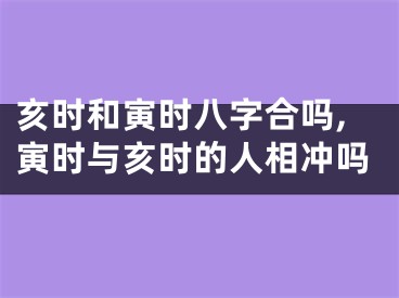 亥时和寅时八字合吗,寅时与亥时的人相冲吗