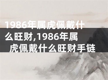 1986年属虎佩戴什么旺财,1986年属虎佩戴什么旺财手链