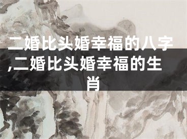 二婚比头婚幸福的八字,二婚比头婚幸福的生肖