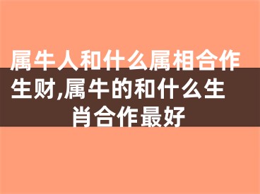 属牛人和什么属相合作生财,属牛的和什么生肖合作最好