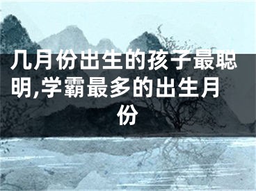 几月份出生的孩子最聪明,学霸最多的出生月份