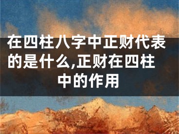 在四柱八字中正财代表的是什么,正财在四柱中的作用