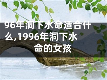 96年洞下水命适合什么,1996年洞下水命的女孩