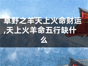 草野之羊天上火命财运,天上火羊命五行缺什么