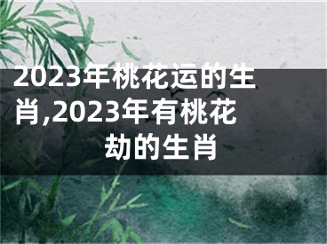 2023年桃花运的生肖,2023年有桃花劫的生肖