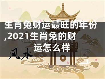 生肖兔财运最旺的年份,2021生肖兔的财运怎么样