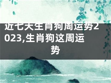 近七天生肖狗周运势2023,生肖狗这周运势