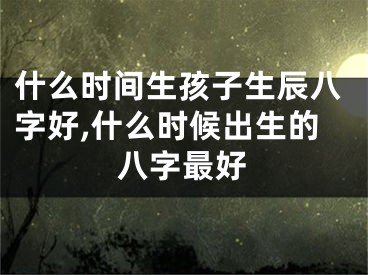 什么时间生孩子生辰八字好,什么时候出生的八字最好