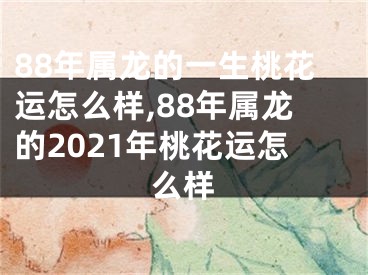 88年属龙的一生桃花运怎么样,88年属龙的2021年桃花运怎么样