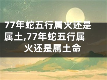 77年蛇五行属火还是属土,77年蛇五行属火还是属土命