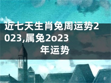 近七天生肖兔周运势2023,属兔2o23年运势