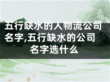 五行缺水的人物流公司名字,五行缺水的公司名字选什么