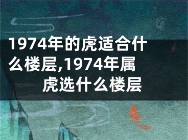 1974年的虎适合什么楼层,1974年属虎选什么楼层