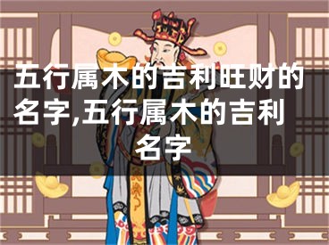 五行属木的吉利旺财的名字,五行属木的吉利名字