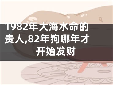 1982年大海水命的贵人,82年狗哪年才开始发财