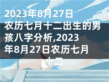 2023年8月27日农历七月十二出生的男孩八字分析,2023年8月27日农历七月十二