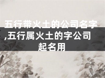 五行带火土的公司名字,五行属火土的字公司起名用