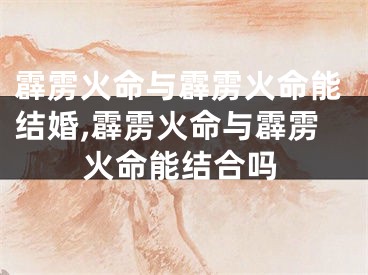 霹雳火命与霹雳火命能结婚,霹雳火命与霹雳火命能结合吗