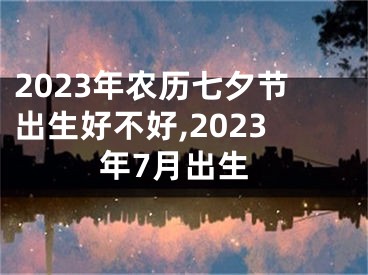 2023年农历七夕节出生好不好,2023年7月出生