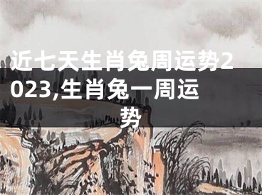 近七天生肖兔周运势2023,生肖兔一周运势