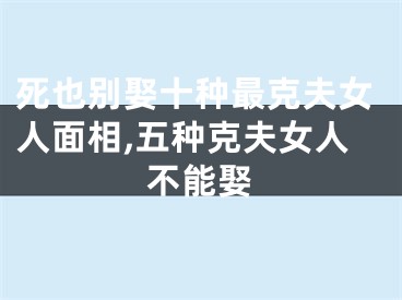 死也别娶十种最克夫女人面相,五种克夫女人不能娶