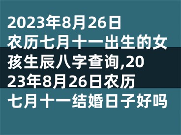 2023年8月26日农历七月十一出生的女孩生辰八字查询,2023年8月26日农历七月十一结婚日子好吗