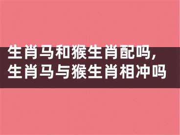 生肖马和猴生肖配吗,生肖马与猴生肖相冲吗