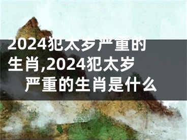 2024犯太岁严重的生肖,2024犯太岁严重的生肖是什么