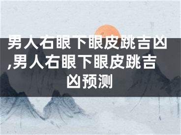 男人右眼下眼皮跳吉凶,男人右眼下眼皮跳吉凶预测