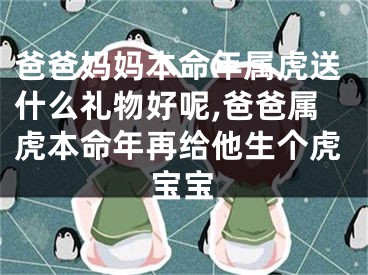 爸爸妈妈本命年属虎送什么礼物好呢,爸爸属虎本命年再给他生个虎宝宝