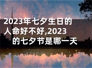 2023年七夕生日的人命好不好,2023的七夕节是哪一天