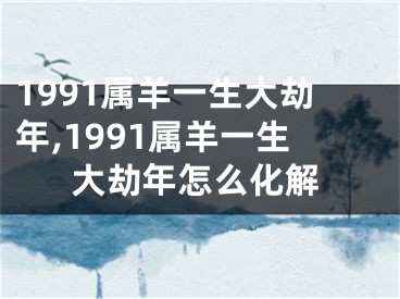 1991属羊一生大劫年,1991属羊一生大劫年怎么化解