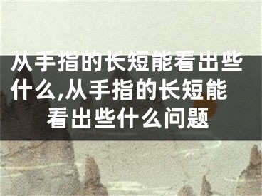 从手指的长短能看出些什么,从手指的长短能看出些什么问题