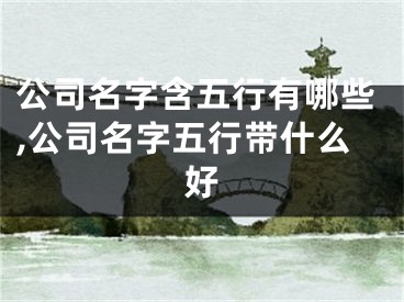 公司名字含五行有哪些,公司名字五行带什么好