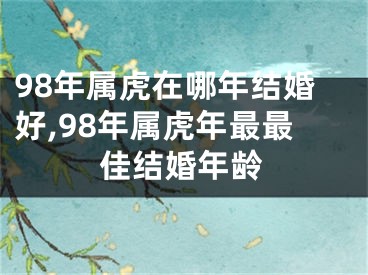 98年属虎在哪年结婚好,98年属虎年最最佳结婚年龄