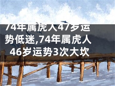 74年属虎人47岁运势低迷,74年属虎人46岁运势3次大坎