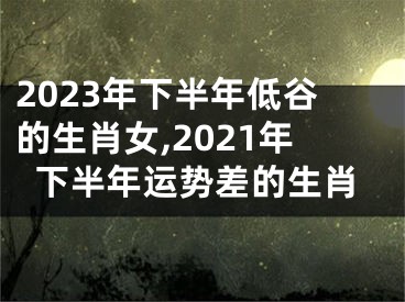 2023年下半年低谷的生肖女,2021年下半年运势差的生肖