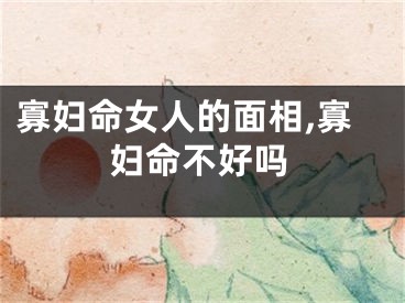 寡妇命女人的面相,寡妇命不好吗