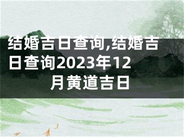 结婚吉日查询,结婚吉日查询2023年12月黄道吉日